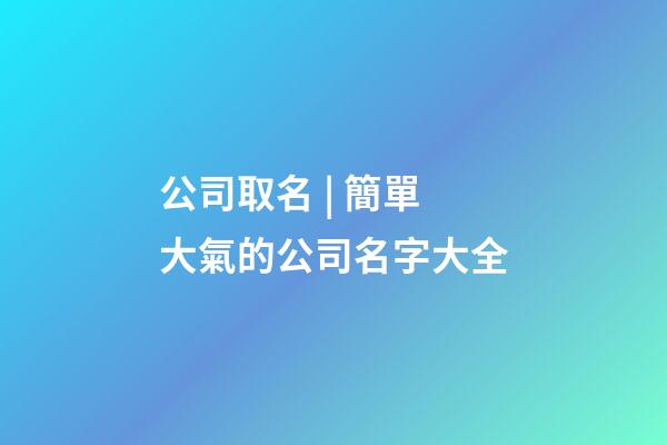 公司取名 | 簡單大氣的公司名字大全-第1張-公司起名-玄機(jī)派